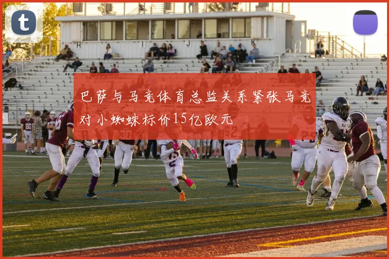 巴萨与马竞体育总监关系紧张马竞对小蜘蛛标价15亿欧元