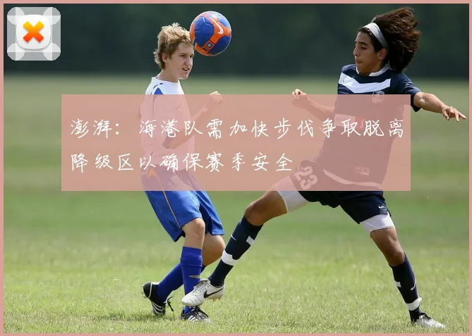 澎湃：海港队需加快步伐争取脱离降级区以确保赛季安全