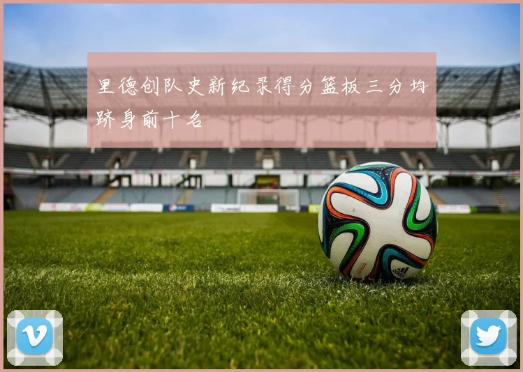 里德创队史新纪录得分篮板三分均跻身前十名