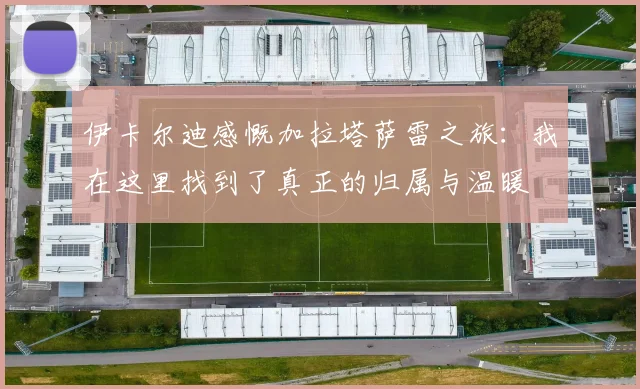 伊卡尔迪感慨加拉塔萨雷之旅：我在这里找到了真正的归属与温暖