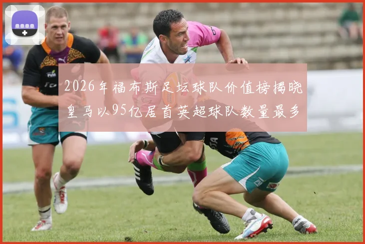 2026年福布斯足坛球队价值榜揭晓皇马以95亿居首英超球队数量最多