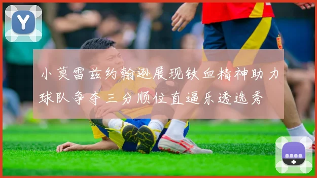 小莫雷兹约翰逊展现铁血精神助力球队争夺三分顺位直逼乐透选秀