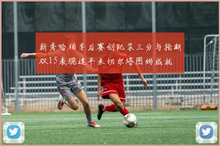新秀哈珀季后赛创纪录三分与抢断双15表现追平米切尔塔图姆成就
