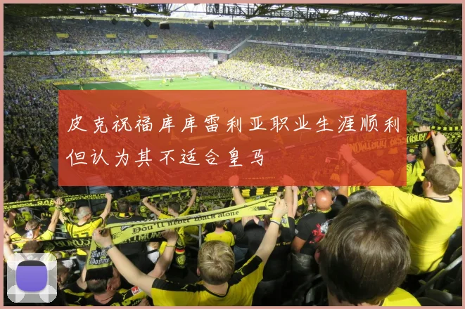 皮克祝福库库雷利亚职业生涯顺利但认为其不适合皇马
