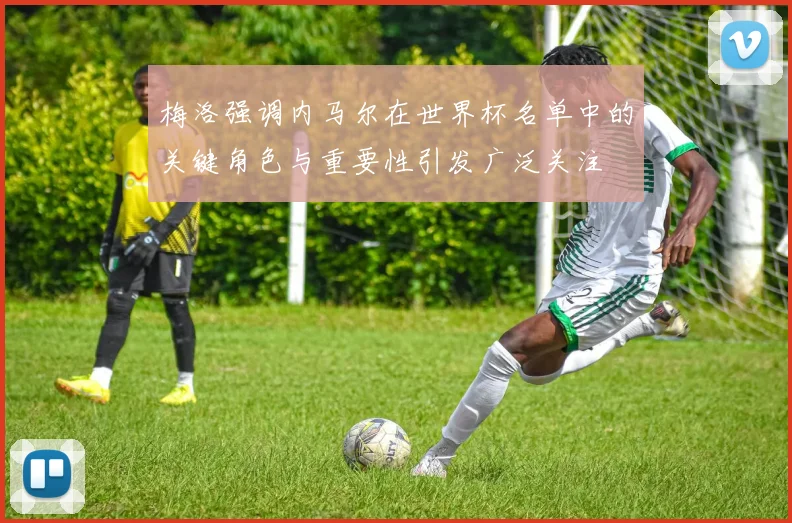 梅洛强调内马尔在世界杯名单中的关键角色与重要性引发广泛关注