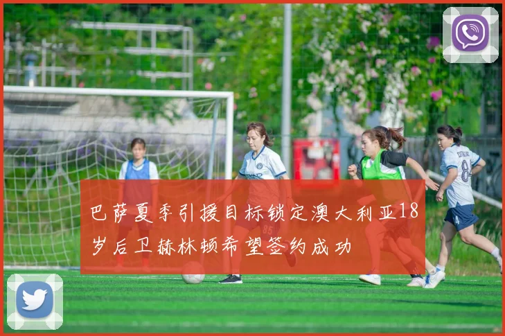 巴萨夏季引援目标锁定澳大利亚18岁后卫赫林顿希望签约成功
