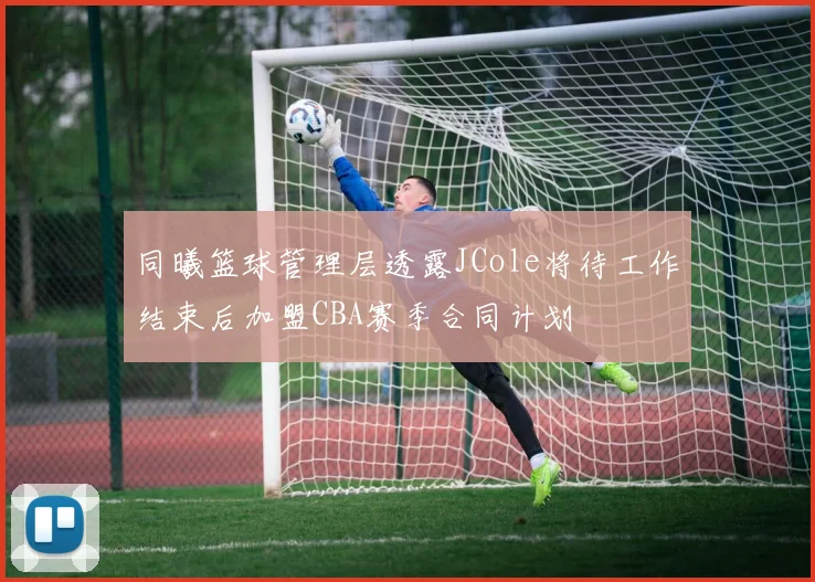 同曦篮球管理层透露JCole将待工作结束后加盟CBA赛季合同计划