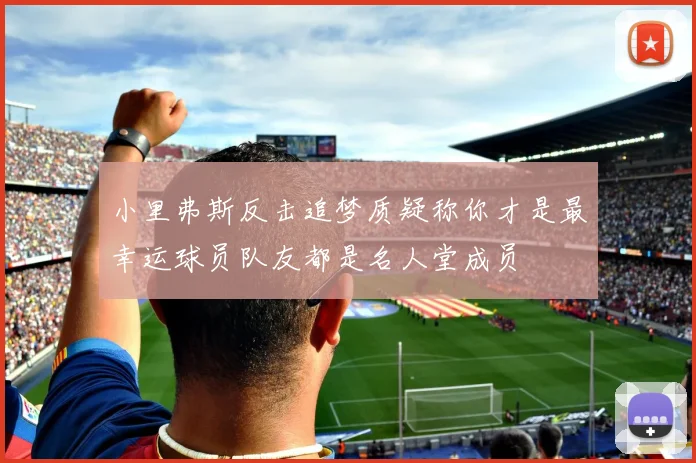 小里弗斯反击追梦质疑称你才是最幸运球员队友都是名人堂成员