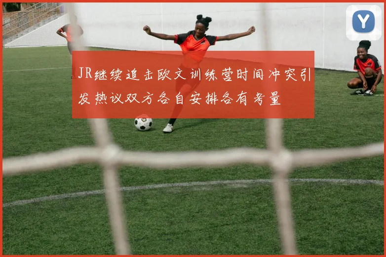 JR继续追击欧文训练营时间冲突引发热议双方各自安排各有考量