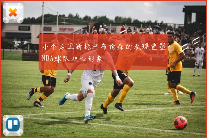 小个后卫新标杆布伦森的表现重塑NBA球队核心形象