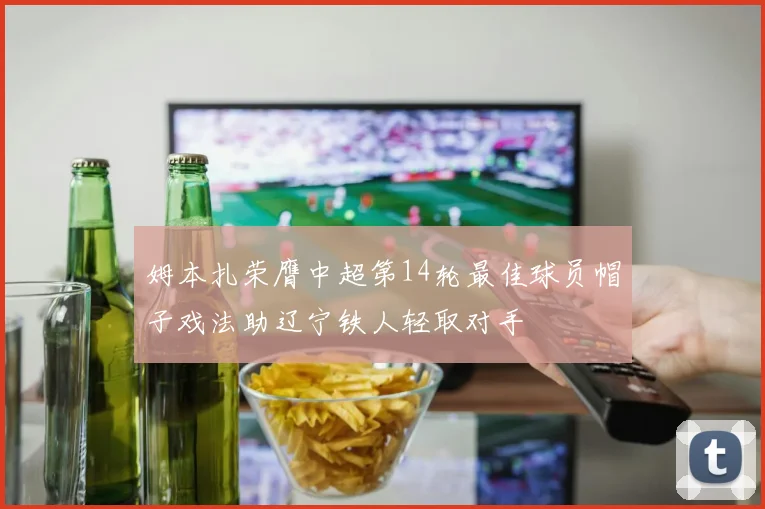 姆本扎荣膺中超第14轮最佳球员帽子戏法助辽宁铁人轻取对手