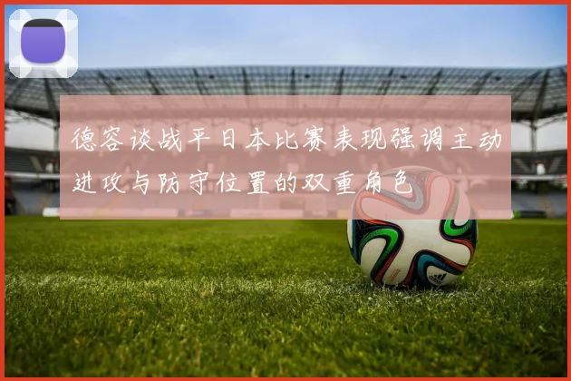 德容谈战平日本比赛表现强调主动进攻与防守位置的双重角色