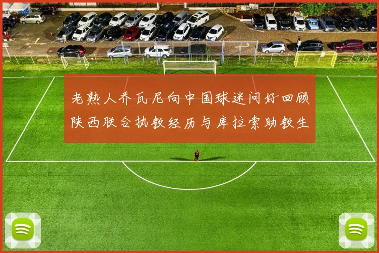 老熟人乔瓦尼向中国球迷问好回顾陕西联合执教经历与库拉索助教生活