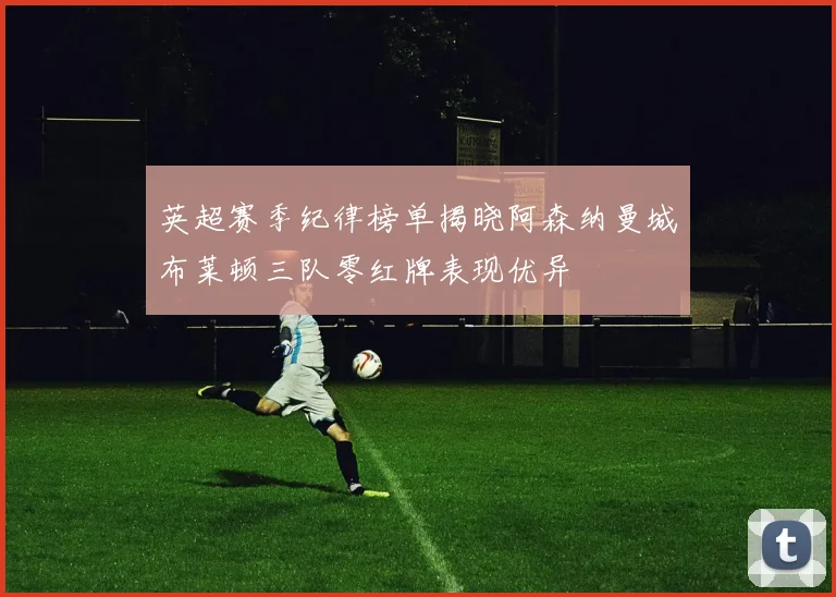 英超赛季纪律榜单揭晓阿森纳曼城布莱顿三队零红牌表现优异