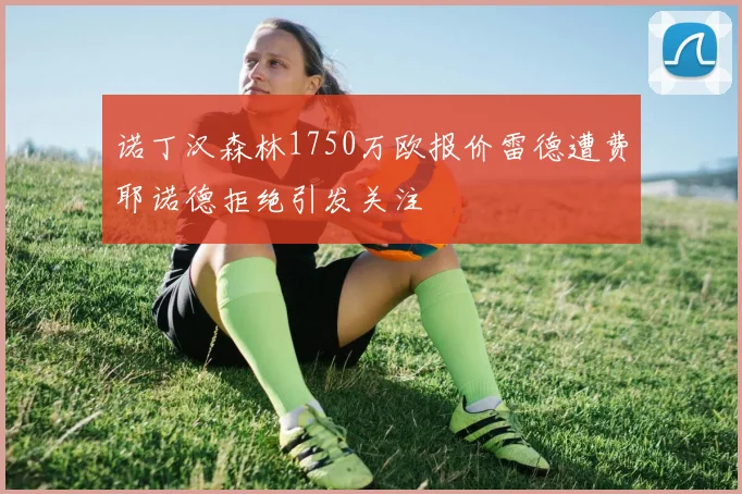 诺丁汉森林1750万欧报价雷德遭费耶诺德拒绝引发关注