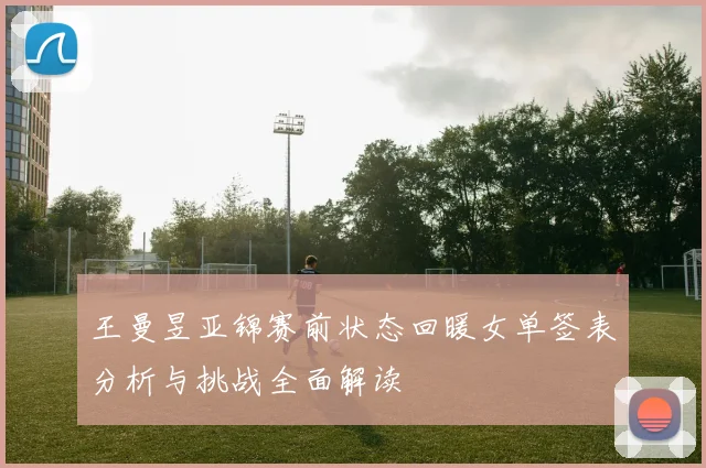 王曼昱亚锦赛前状态回暖女单签表分析与挑战全面解读