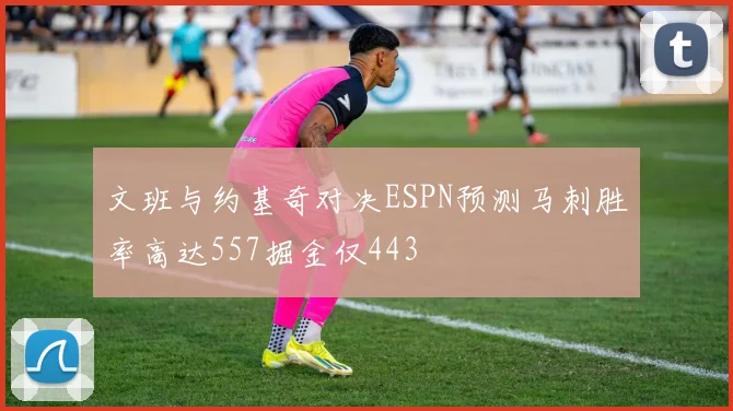 文班与约基奇对决ESPN预测马刺胜率高达557掘金仅443