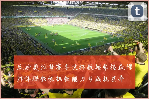 瓜迪奥拉每赛季奖杯数超弗格森穆帅体现教练执教能力与成就差异
