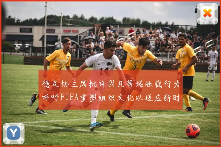 德足协主席批评因凡蒂诺独裁行为呼吁FIFA重塑组织文化以适应新时代