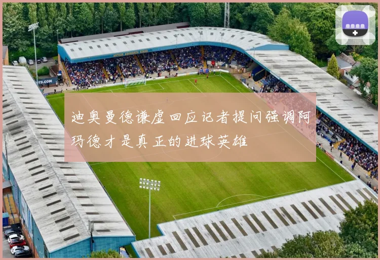 迪奥曼德谦虚回应记者提问强调阿玛德才是真正的进球英雄