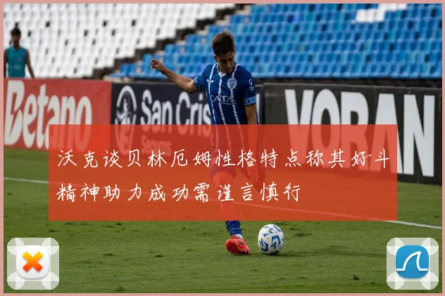 沃克谈贝林厄姆性格特点称其好斗精神助力成功需谨言慎行