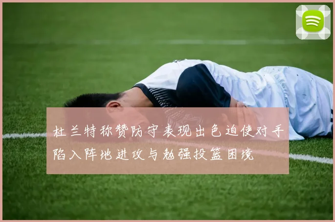 杜兰特称赞防守表现出色迫使对手陷入阵地进攻与勉强投篮困境