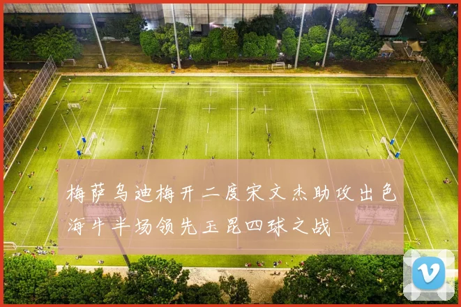 梅萨乌迪梅开二度宋文杰助攻出色海牛半场领先玉昆四球之战