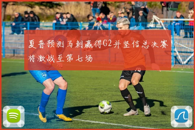 夏普预测马刺赢得G2并坚信总决赛将激战至第七场