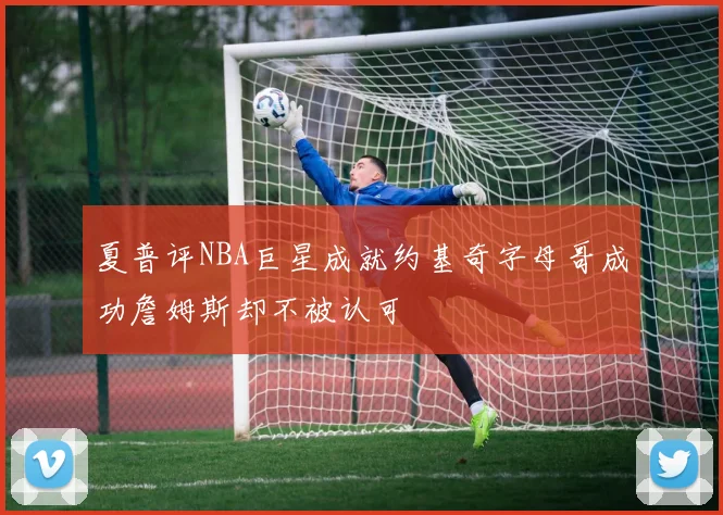 夏普评NBA巨星成就约基奇字母哥成功詹姆斯却不被认可