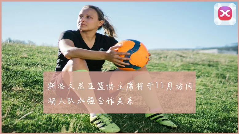 斯洛文尼亚篮协主席将于11月访问湖人队加强合作关系