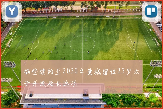 福登续约至2030年曼城留住25岁太子并设延长选项