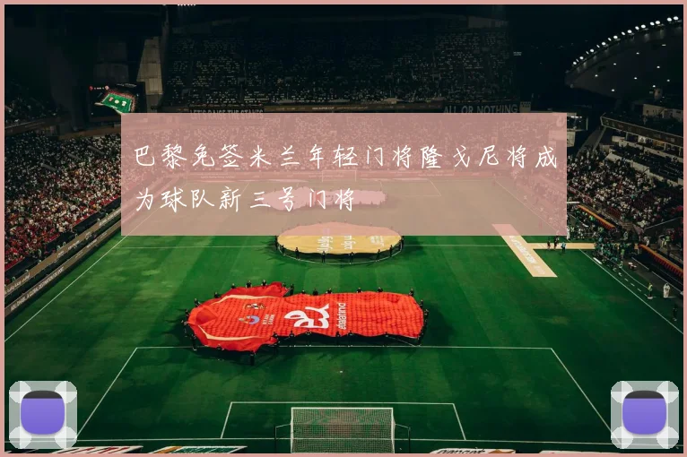 巴黎免签米兰年轻门将隆戈尼将成为球队新三号门将