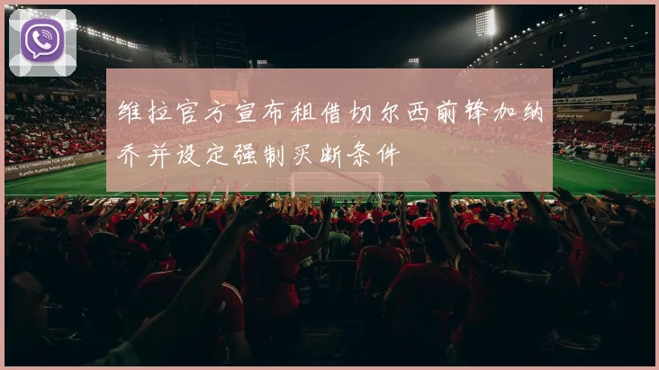 维拉官方宣布租借切尔西前锋加纳乔并设定强制买断条件